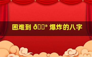 困难到 💮 爆炸的八字